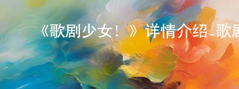 ﻿曹锦秀的动漫综艺大全,﻿《歌剧少女！》详情介绍_歌剧少女！已完结在线观看_歌剧少女！迅雷下载_日漫